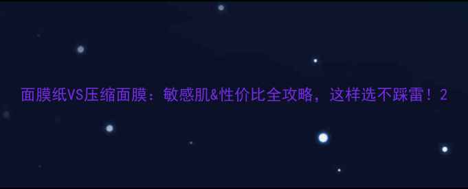 图片 面膜纸VS压缩面膜：敏感肌&性价比全攻略，这样选不踩雷！2