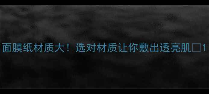 图片 面膜纸材质大！选对材质让你敷出透亮肌✨1