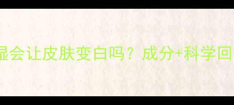 图片 面膜补水保湿会让皮肤变白吗？成分+科学回答+选购指南