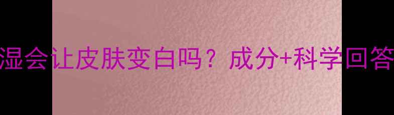图片 面膜补水保湿会让皮肤变白吗？成分+科学回答+选购指南1