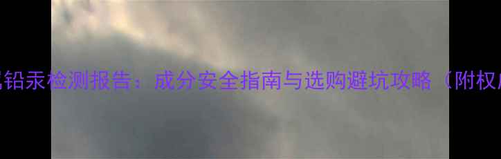 图片 面膜重金属铅汞检测报告：成分安全指南与选购避坑攻略（附权威成分表）