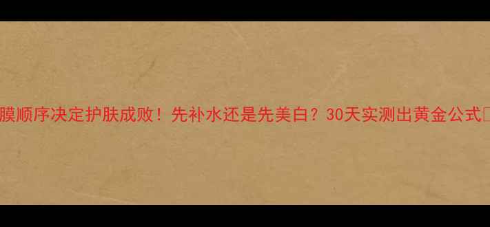 图片 面膜顺序决定护肤成败！先补水还是先美白？30天实测出黄金公式✨1