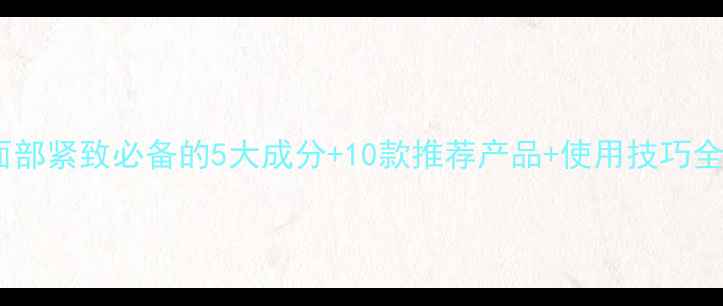 图片 面部紧致必备的5大成分+10款推荐产品+使用技巧全1