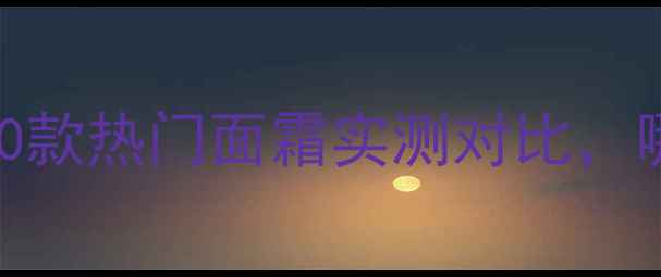 图片 面霜红黑榜：10款热门面霜实测对比，哪些值得入手？