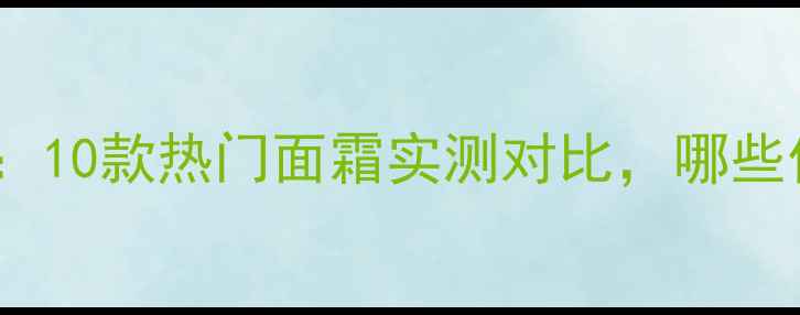 图片 面霜红黑榜：10款热门面霜实测对比，哪些值得入手？1