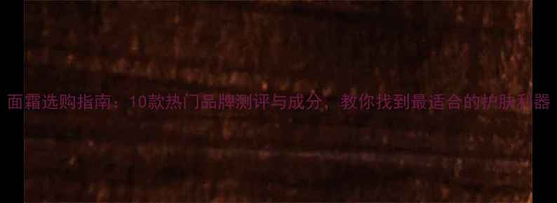 图片 面霜选购指南：10款热门品牌测评与成分，教你找到最适合的护肤利器