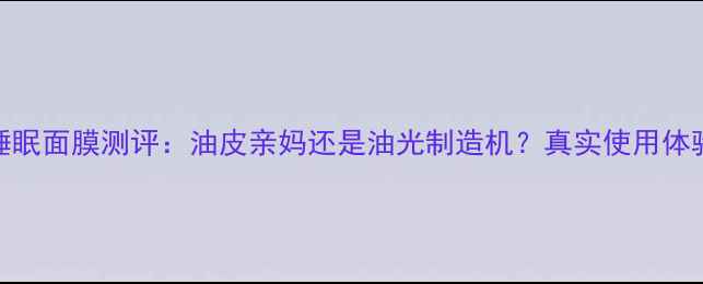 图片 韩后保湿睡眠面膜测评：油皮亲妈还是油光制造机？真实使用体验大公开！