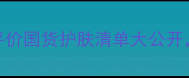 图片 韩后必入口碑TOP10！平价国货护肤清单大公开，敏感肌油痘肌都能用1