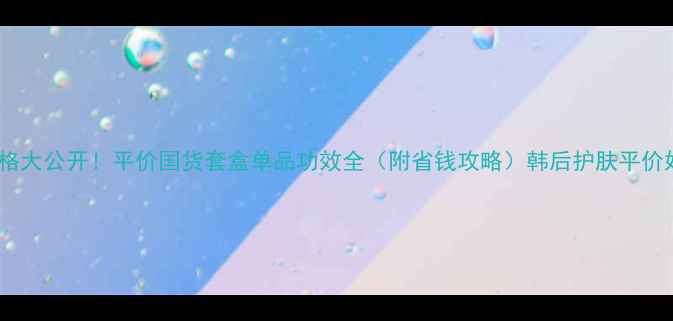 图片 韩后护肤品价格大公开！平价国货套盒单品功效全（附省钱攻略）韩后护肤平价好物国货推荐1