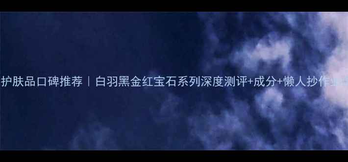 图片 韩后护肤品口碑推荐｜白羽黑金红宝石系列深度测评+成分+懒人抄作业清单2