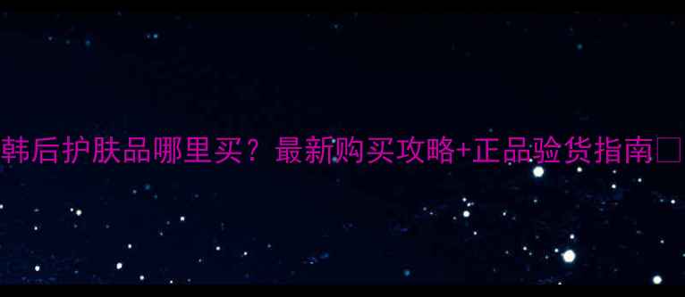 图片 韩后护肤品哪里买？最新购买攻略+正品验货指南✨