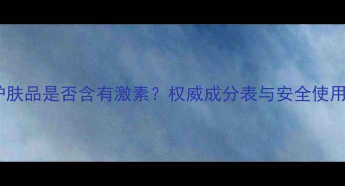 图片 韩后护肤品是否含有激素？权威成分表与安全使用指南1