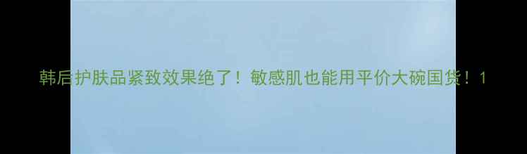 图片 韩后护肤品紧致效果绝了！敏感肌也能用平价大碗国货！1