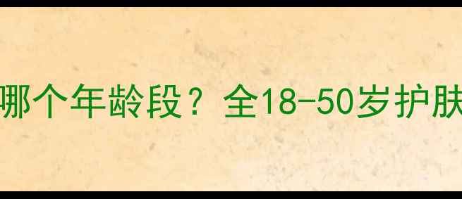 图片 韩后护肤品适合哪个年龄段？全18-50岁护肤需求与产品推荐