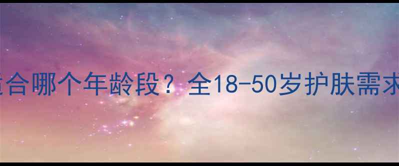 图片 韩后护肤品适合哪个年龄段？全18-50岁护肤需求与产品推荐1