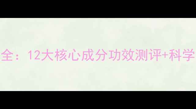 图片 韩后护肤成分表全：12大核心成分功效测评+科学配方表解读指南