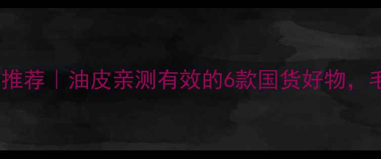 图片 韩后控油护肤品推荐｜油皮亲测有效的6款国货好物，毛孔都隐形了！1