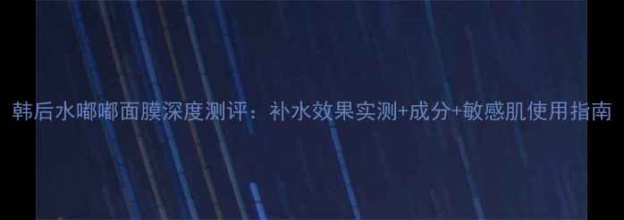图片 韩后水嘟嘟面膜深度测评：补水效果实测+成分+敏感肌使用指南