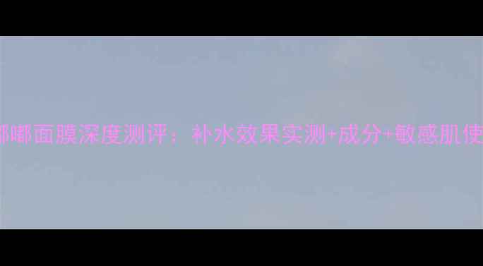 图片 韩后水嘟嘟面膜深度测评：补水效果实测+成分+敏感肌使用指南1