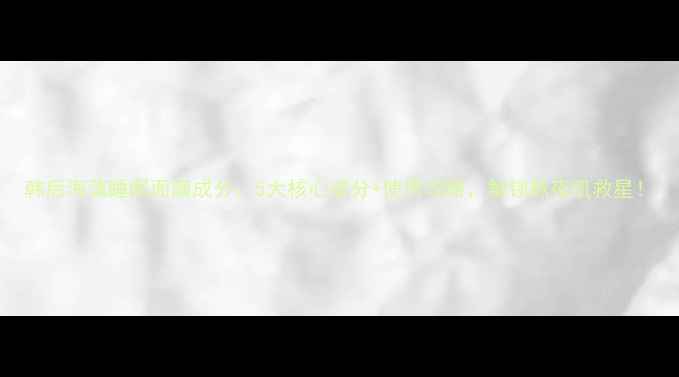 图片 韩后海藻睡眠面膜成分：5大核心成分+使用攻略，解锁熬夜肌救星！