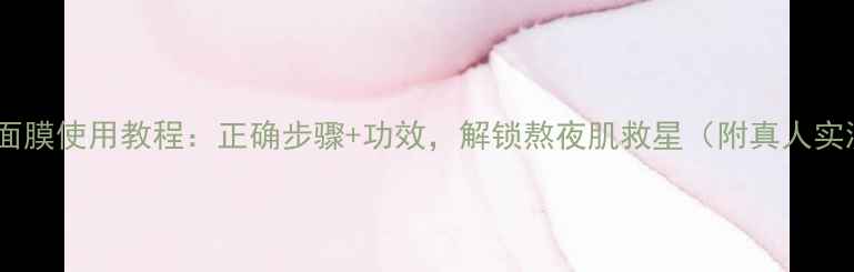 图片 韩后睡眠面膜使用教程：正确步骤+功效，解锁熬夜肌救星（附真人实测对比）2