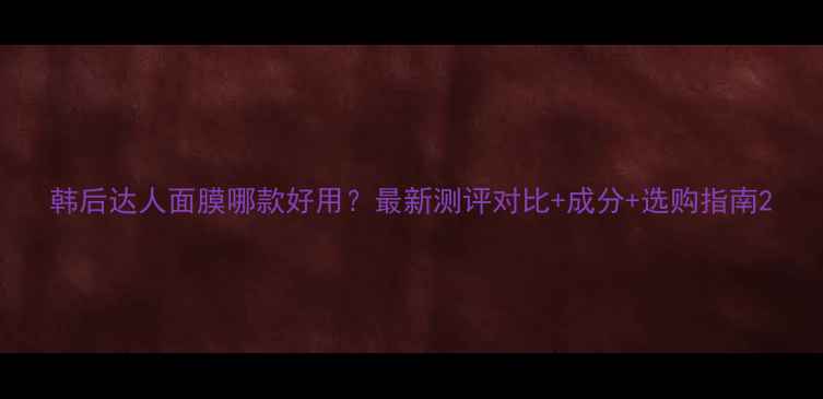 图片 韩后达人面膜哪款好用？最新测评对比+成分+选购指南2