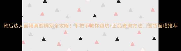 图片 韩后达人面膜真假辨别全攻略！手把手教你避坑+正品查询方法✅国货面膜推荐