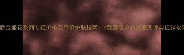 图片 韩后金盏花系列专柜价格及平价护肤指南：6款套装单品深度测评与促销攻略1