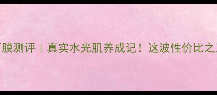 图片 韩后雪肌达人面膜测评｜真实水光肌养成记！这波性价比之王我直接锁死💦