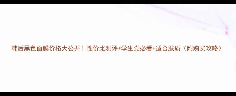 图片 韩后黑色面膜价格大公开！性价比测评+学生党必看+适合肤质（附购买攻略）