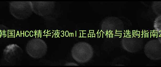 图片 韩国AHCC精华液30ml正品价格与选购指南2