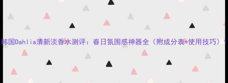 图片 韩国Dahlia清新淡香水测评：春日氛围感神器全（附成分表+使用技巧）1