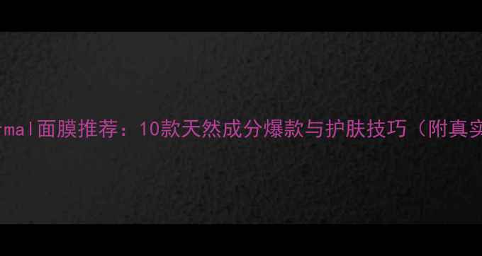 图片 韩国Dermal面膜推荐：10款天然成分爆款与护肤技巧（附真实测评）