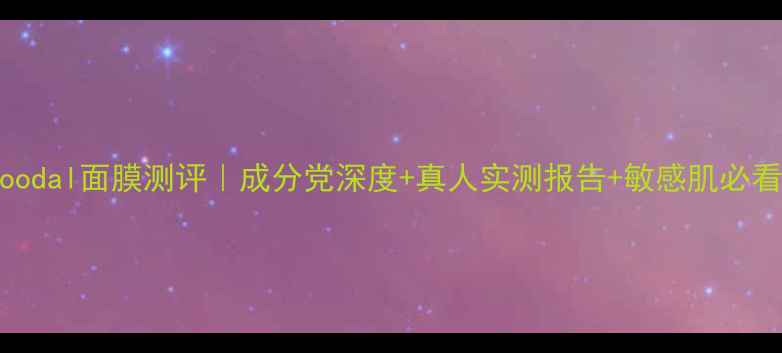 图片 韩国Goodal面膜测评｜成分党深度+真人实测报告+敏感肌必看指南1