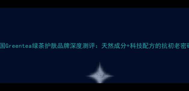 图片 韩国Greentea绿茶护肤品牌深度测评：天然成分+科技配方的抗初老密码1