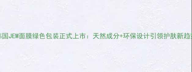图片 韩国JEM面膜绿色包装正式上市：天然成分+环保设计引领护肤新趋势