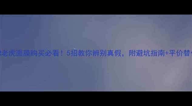 图片 韩国TIGER老虎面膜购买必看！5招教你辨别真假，附避坑指南+平价替代品推荐1