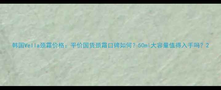 图片 韩国Vella颈霜价格：平价国货颈霜口碑如何？50ml大容量值得入手吗？2
