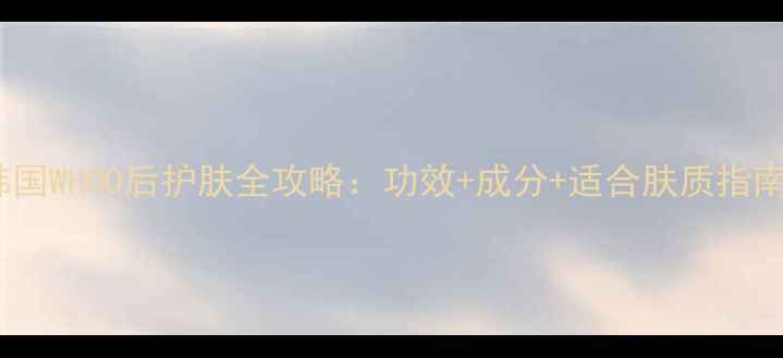 图片 韩国WHOO后护肤全攻略：功效+成分+适合肤质指南1