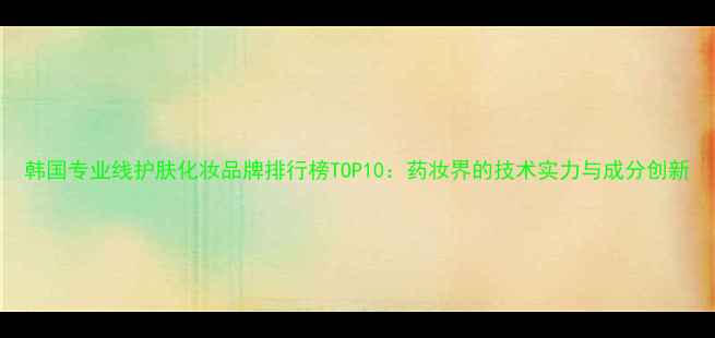 图片 韩国专业线护肤化妆品牌排行榜TOP10：药妆界的技术实力与成分创新