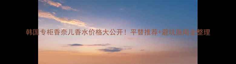 图片 韩国专柜香奈儿香水价格大公开！平替推荐+避坑指南全整理