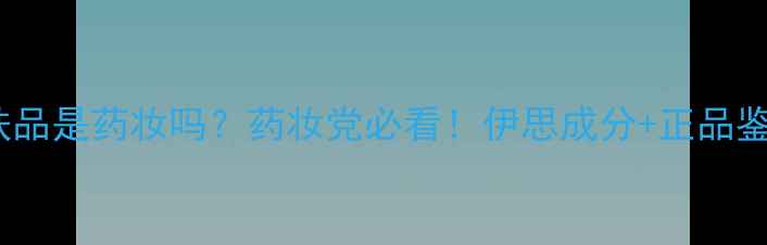 图片 韩国伊思护肤品是药妆吗？药妆党必看！伊思成分+正品鉴别+功效实测