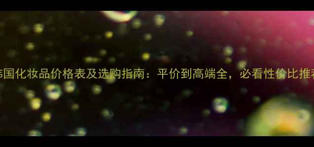 图片 韩国化妆品价格表及选购指南：平价到高端全，必看性价比推荐