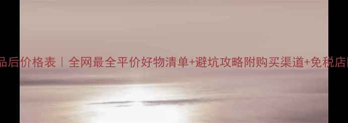 图片 韩国化妆品后价格表｜全网最全平价好物清单+避坑攻略附购买渠道+免税店隐藏福利1