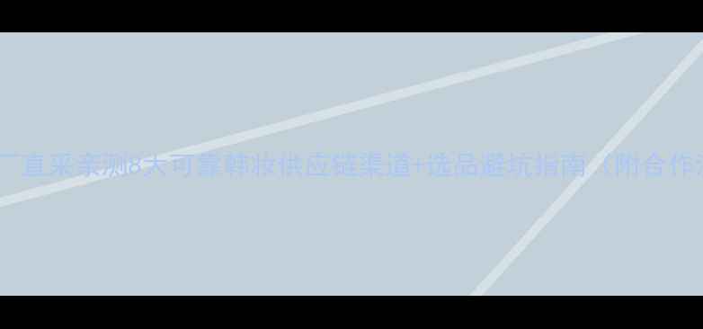 图片 韩国原厂直采亲测8大可靠韩妆供应链渠道+选品避坑指南（附合作流程）1