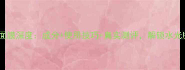 图片 韩国可莱丝面膜深度：成分+使用技巧+真实测评，解锁水光肌养成秘籍1