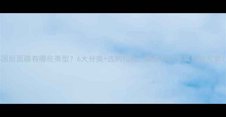 图片 韩国后面膜有哪些类型？6大分类+选购指南，解锁你的专属护肤方案！1