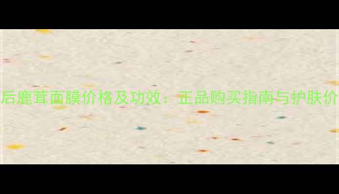 图片 韩国后鹿茸面膜价格及功效：正品购买指南与护肤价值全