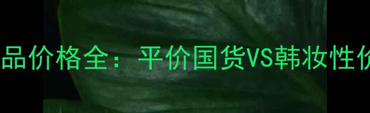 图片 韩国呼吸护肤品价格全：平价国货VS韩妆性价比对比指南1