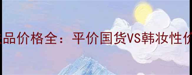 图片 韩国呼吸护肤品价格全：平价国货VS韩妆性价比对比指南2